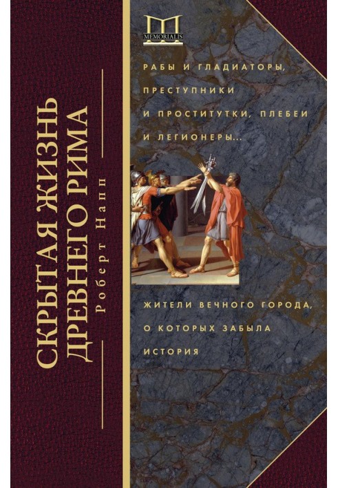 Скрытая жизнь Древнего Рима. Рабы и гладиаторы, преступники и проститутки, плебеи и легионеры… Жители Вечного города, о которых 