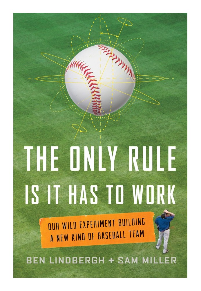 The Only Rule Is It Has to Work: Our Wild Experiment Building a New Kind of Baseball Team