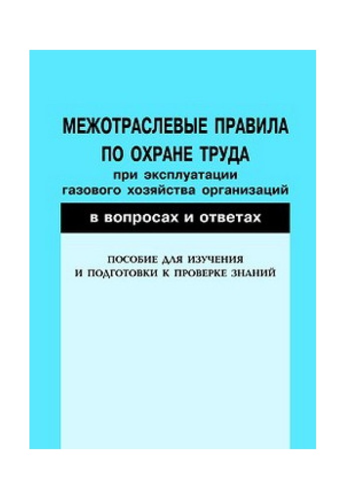 Межотраслевые правила по охране труда при эксплуатации газового хозяйства организаций в вопросах и ответах. Пособие для изучения