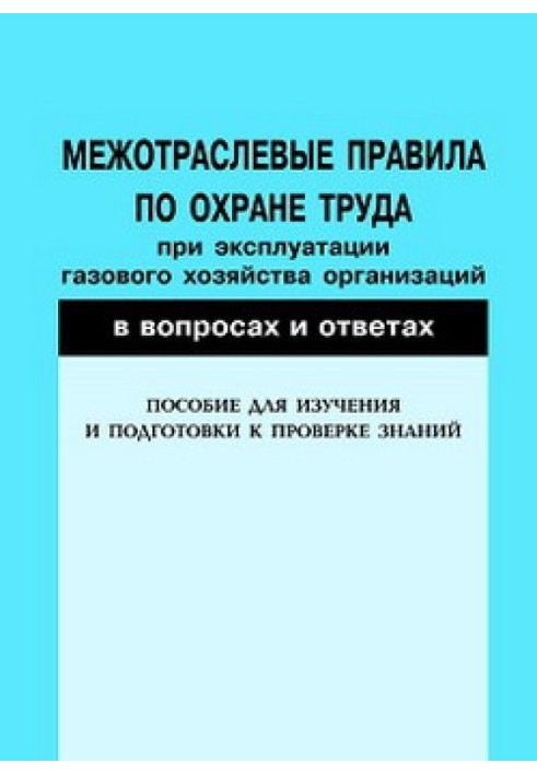 Межотраслевые правила по охране труда при эксплуатации газового хозяйства организаций в вопросах и ответах. Пособие для изучения