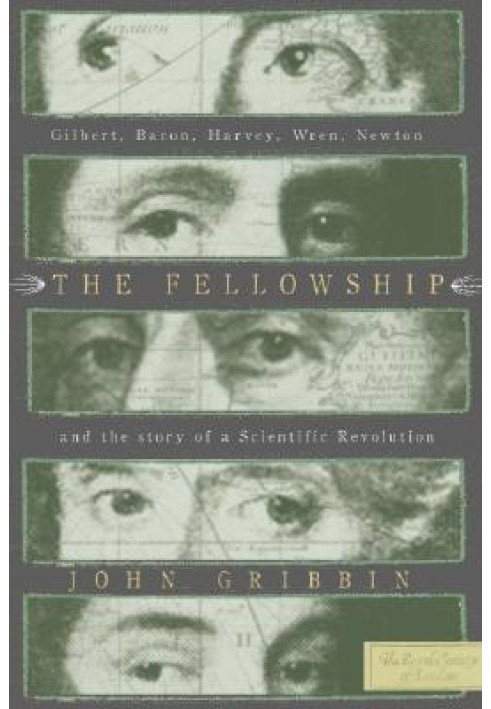 The Fellowship: Gilbert, Bacon, Harvey, Wren, Newton, and the Story of a Scentific Revolution