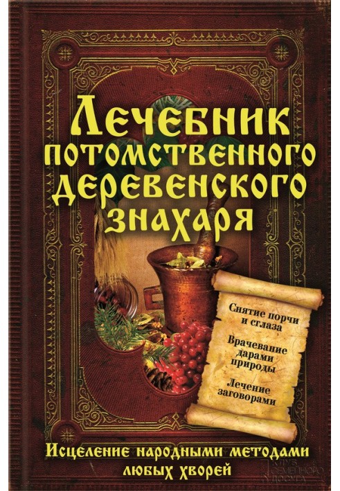 Лечебник потомственного деревенского знахаря. Исцеление народными методами любых хворей