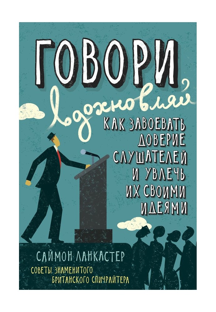 Говори, вдохновляй: Как завоевать доверие слушателей и увлечь их своими идеями