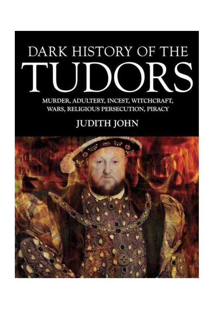 Dark History of the Tudors: Murder, Adultery, Incest, Witchcraft, Wars, Religious Persection, Piracy