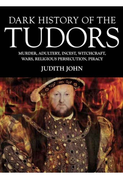 Dark History of the Tudors: Murder, Adultery, Incest, Witchcraft, Wars, Religious Persection, Piracy