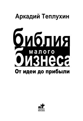 Teplukhin A. - The Bible of small business. From idea to profit - 2010