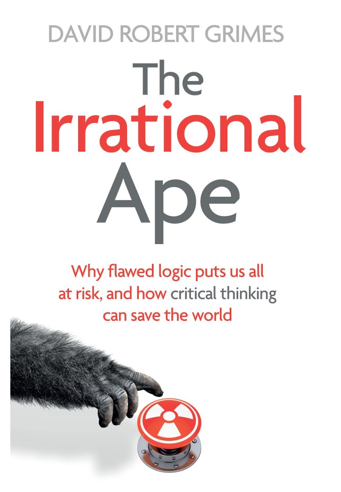 The Irrational Ape: Why Flawed Logic Puts us all at Risk and How Critical Thinking Can Save the World