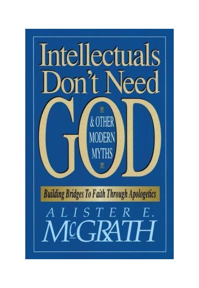 Intellectuals Don't Need God and Other Modern Myths: Building Bridges to Faith Through Apologetics