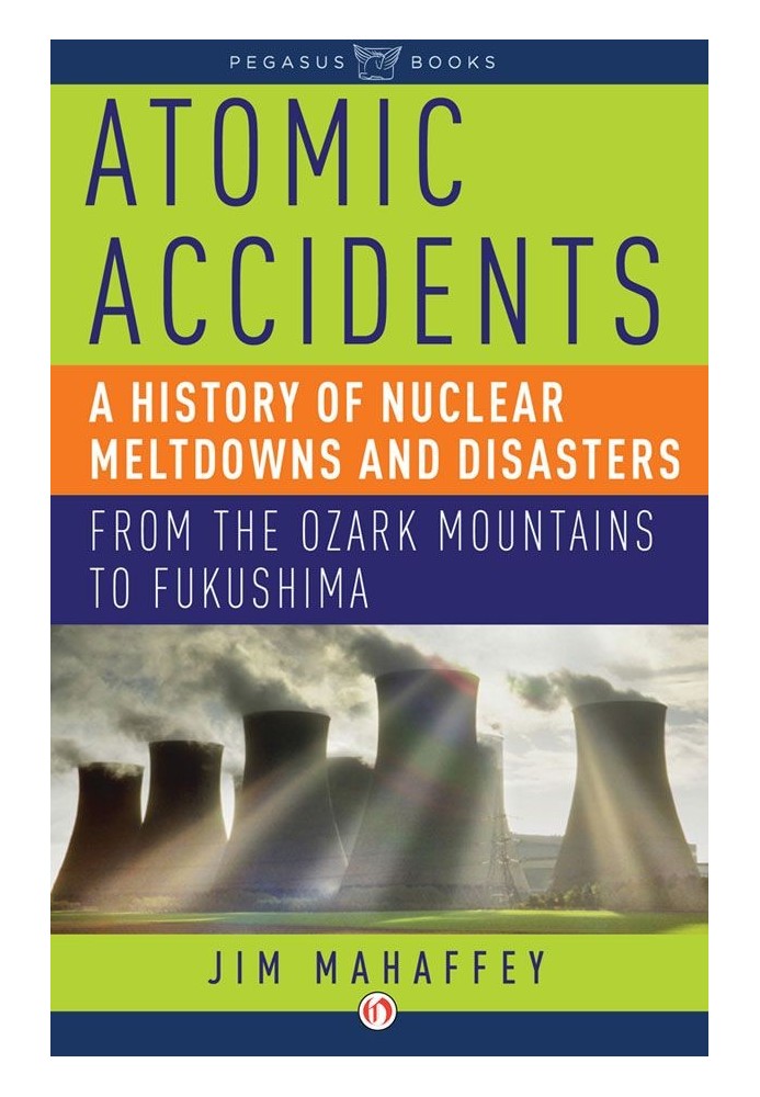 Atomic Accidents: A History of Nuclear Meltdowns and Disasters: From the Ozark Mountains to Fukushima