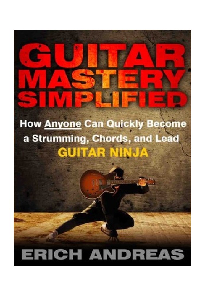 Guitar Mastery Simplified: How Anyone Can Quickly Become a Strumming, Chords, and Lead Guitar Ninja