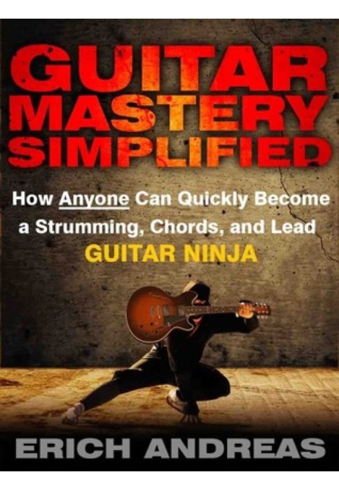 Guitar Mastery Simplified: How Anyone Can Quickly Become a Strumming, Chords, and Lead Guitar Ninja