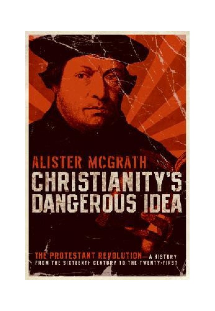 Christianity's Dangerous Idea: The Protestant Revolution: A History from the Sixteenth Century to the Twenty-First