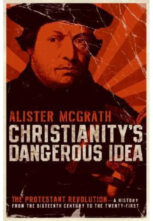 Christianity's Dangerous Idea: The Protestant Revolution: A History from the Sixteenth Century to the Twenty-First