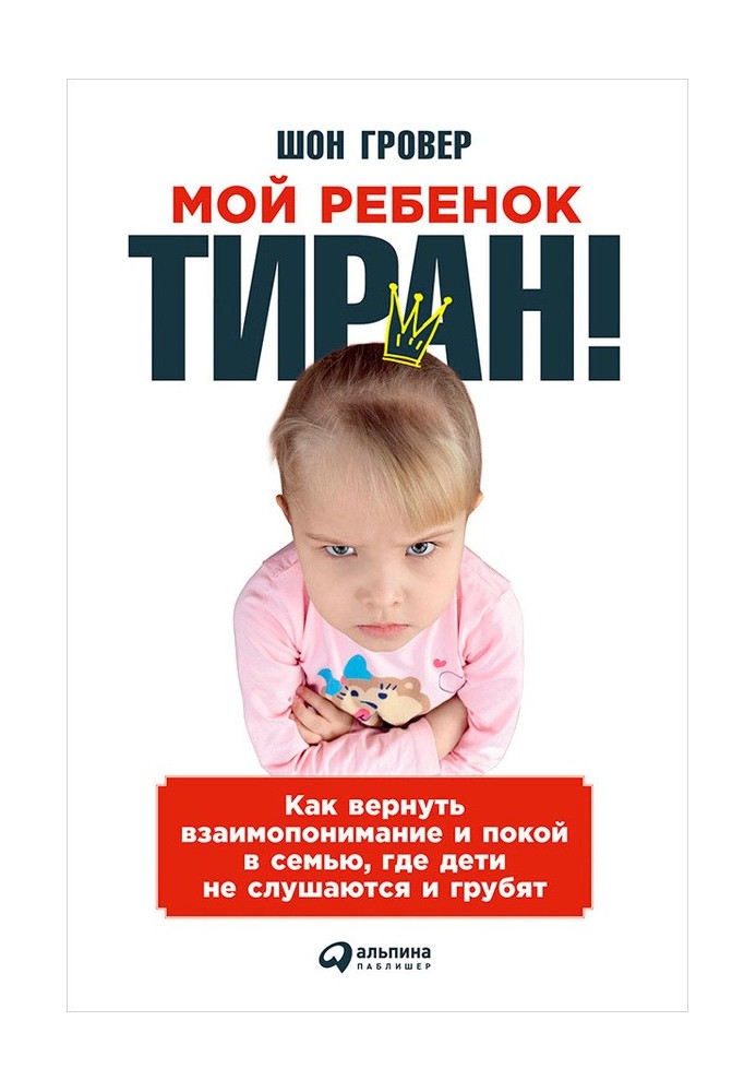 Моя дитина – тиран! Як повернути взаєморозуміння та спокій у сім'ю, де діти не слухаються та грубять