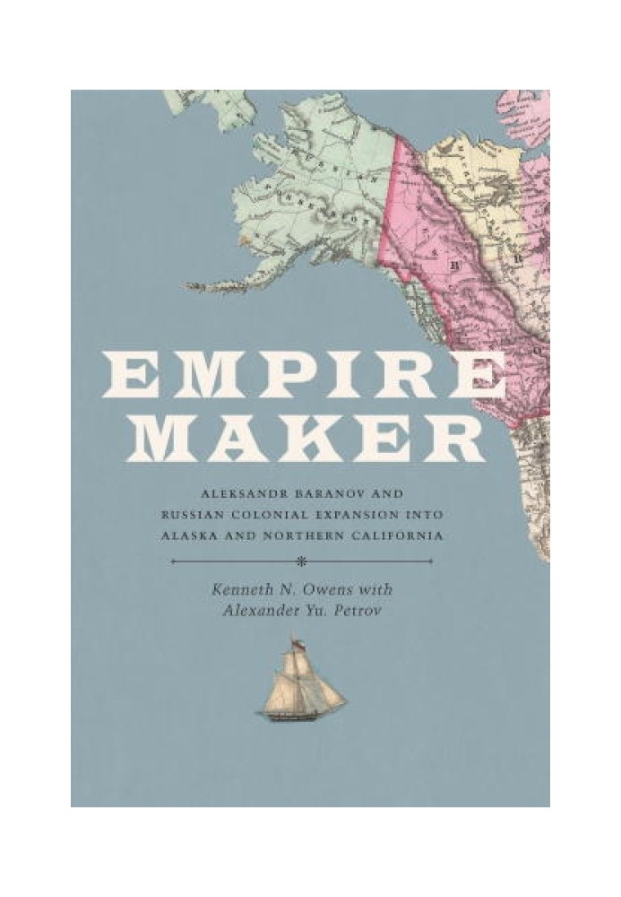 Empire Maker: Aleksandr Baranov and Russian Colonial Expansion into Alaska and Northern California