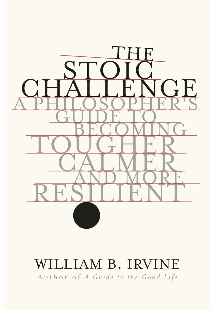 The Stoic Challenge: A Philosopher's Guide to Becoming Tougher, Calmer, and More Resilient