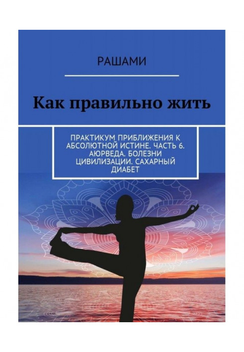 Как правильно жить. Практикум приближения к абсолютной истине. Часть 6. Аюрведа. Болезни цивилизации. Сахарный диабет