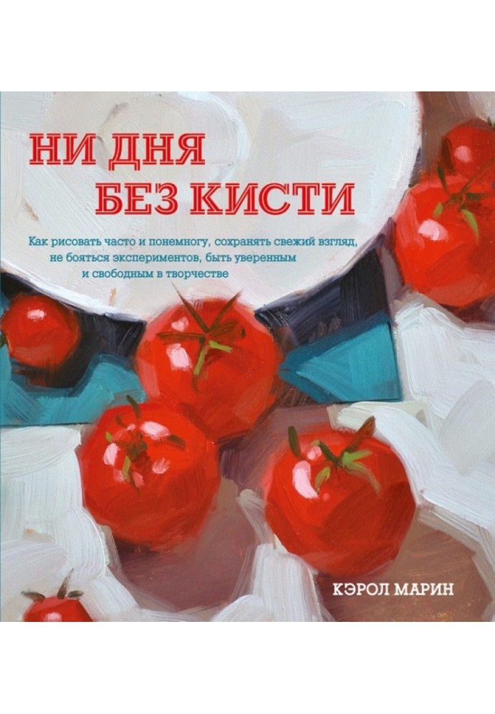 Жодного дня без пензля. Як малювати часто і потроху, зберігати свіжий погляд, не боятися експериментів, бути впевненим та вільни