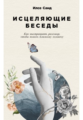 Исцеляющие беседы. Как выстраивать разговор, чтобы помочь близкому человеку