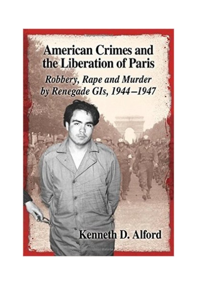 American Crimes and the Liberation of Paris: Robbery, Rape and Murder by Renegade GIs, 1944-1947