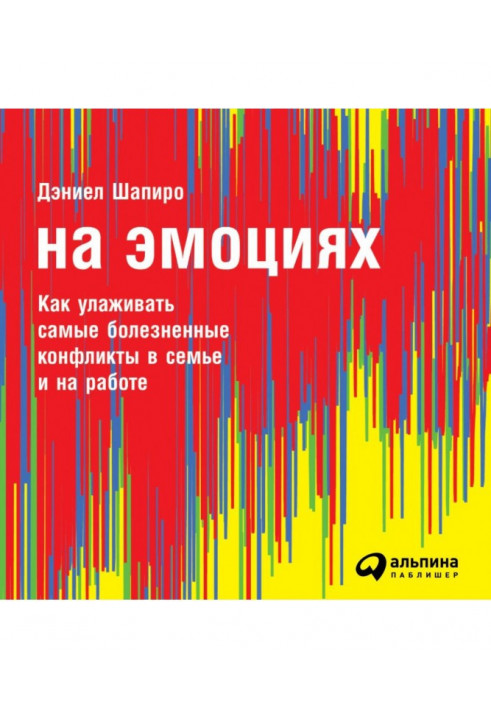 На эмоциях: Как улаживать самые болезненные конфликты в семье и на работе