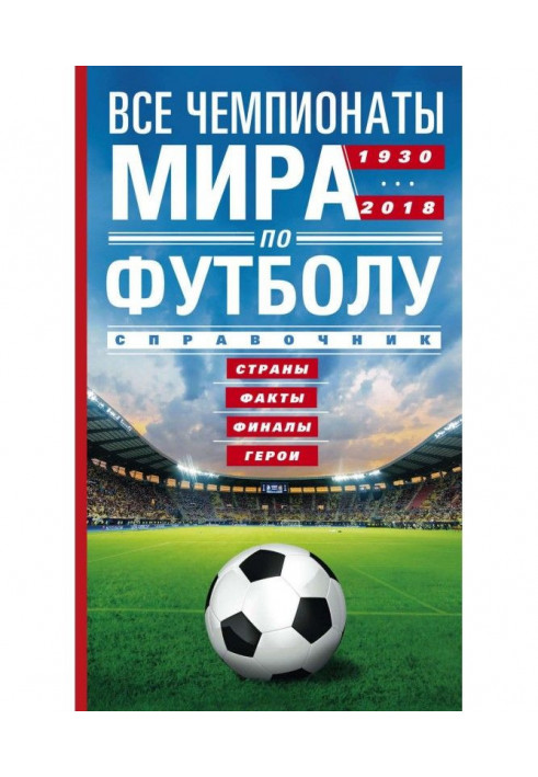 Все чемпионаты мира по футболу. 1930—2018. Страны, факты, финалы, герои. Справочник