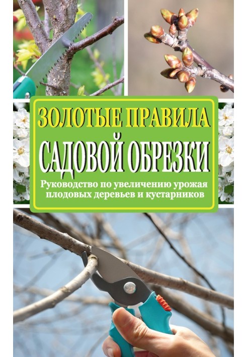 Золоті правила садової обрізки. Посібник зі збільшення врожаю плодових дерев та чагарників