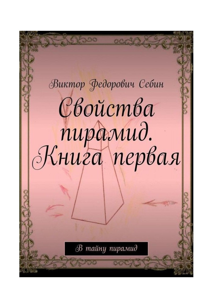 Властивості пірамід. Книжка перша. Таємницю пірамід