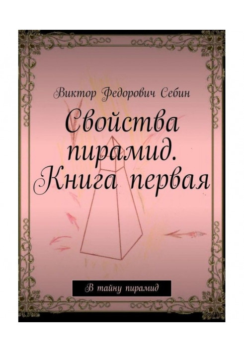 Властивості пірамід. Книжка перша. Таємницю пірамід