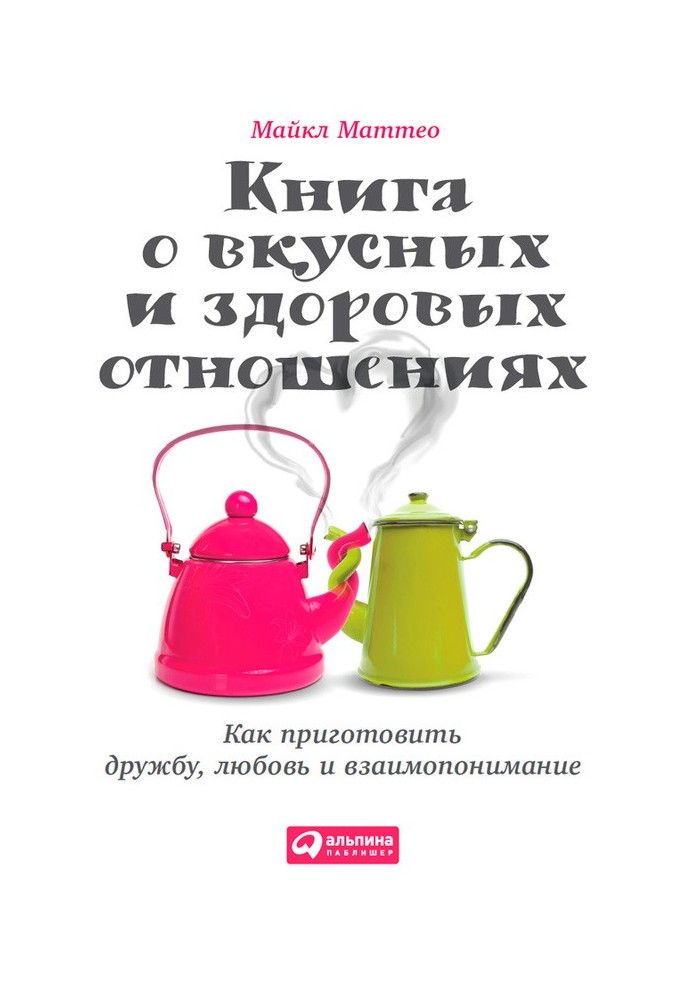 Книга про смачні та здорові стосунки. Як приготувати дружбу, кохання та взаєморозуміння