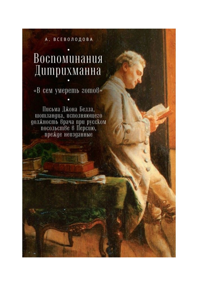 Воспоминания Дитрихманна. «В сем умереть готов». Письма Джона Белла, шотландца, исполняющего должность врача при русском посо...