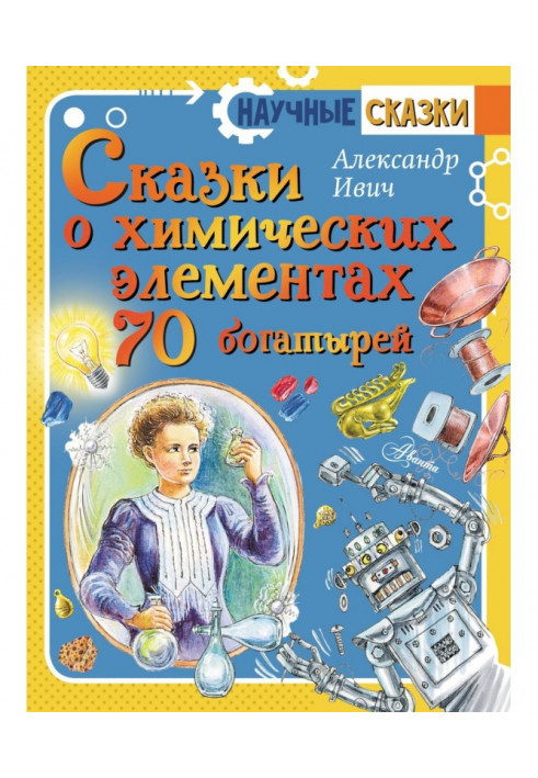 Fairy tales about chemical elements. 70 heroes