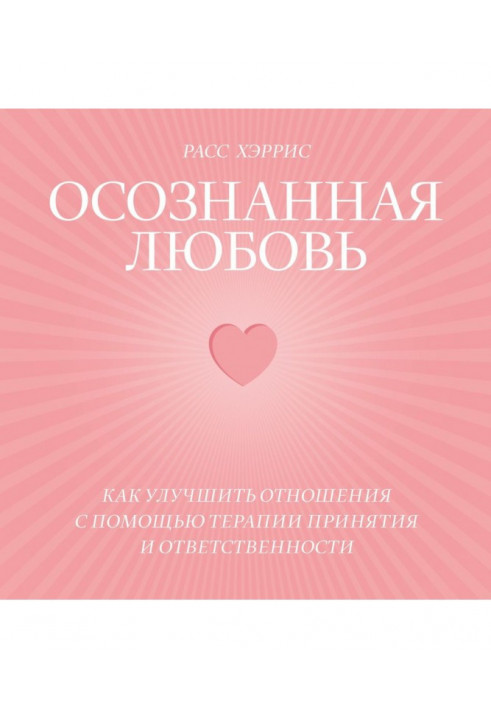 Усвідомлене кохання. Як покращити відносини за допомогою терапії прийняття та відповідальності