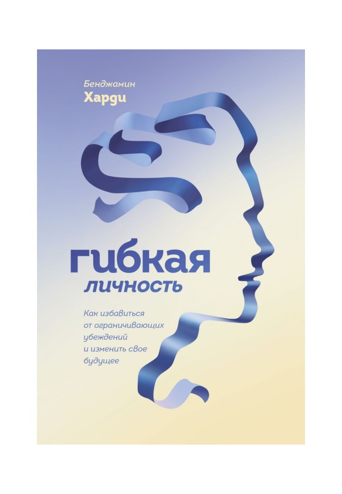 Гибкая личность. Как избавиться от ограничивающих убеждений и изменить свое будущее