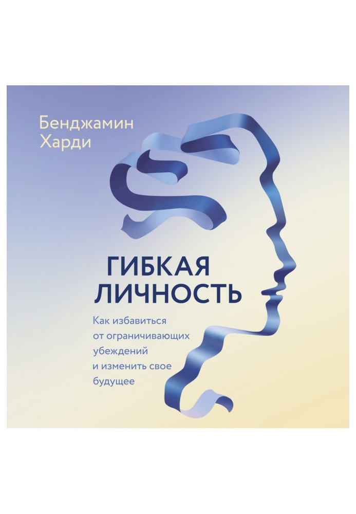 Гнучка особистість. Як позбутися обмежуючих переконань і змінити своє майбутнє