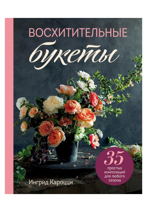 Чудові букети. 35 простих композицій для будь-якого сезону