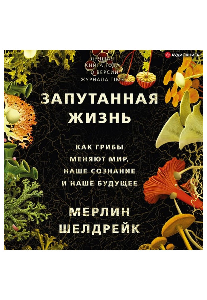 Заплутане життя. Як гриби змінюють світ, нашу свідомість та наше майбутнє