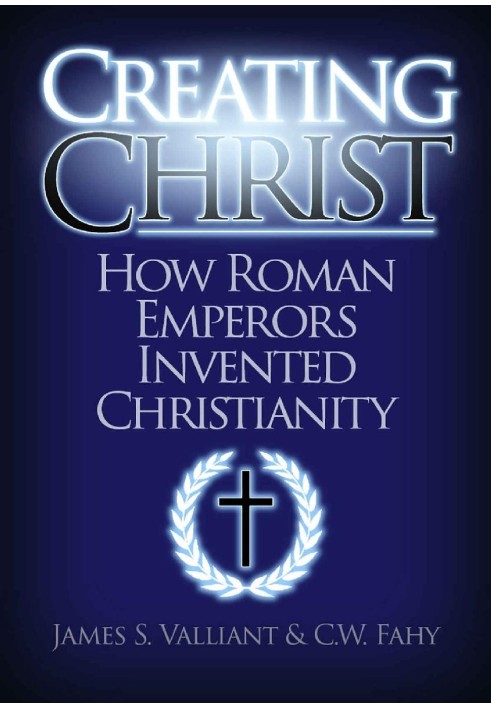 Creating Christ: How Roman Emperors Invented Christianity