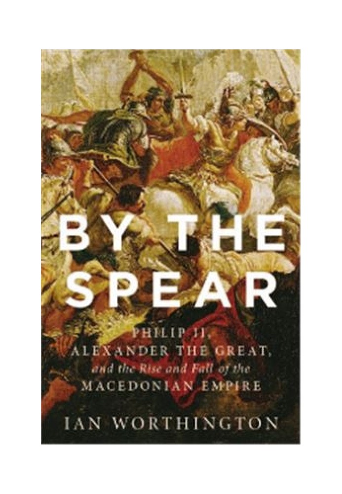 Копьем: Филипп II, Александр Македонский, взлет и падение Македонской империи