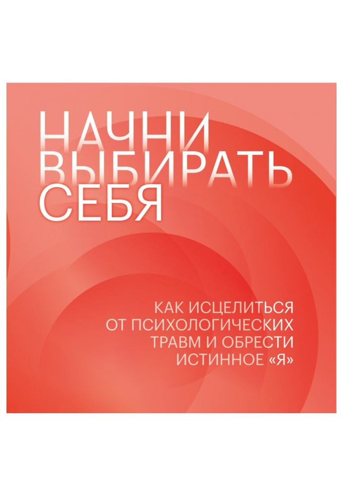 Почни вибирати себе. Як зцілитись від психологічних травм і знайти справжнє «я»