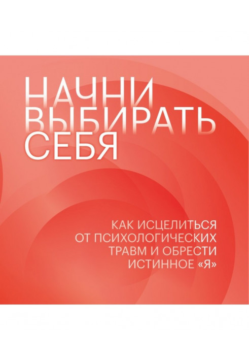 Почни вибирати себе. Як зцілитись від психологічних травм і знайти справжнє «я»