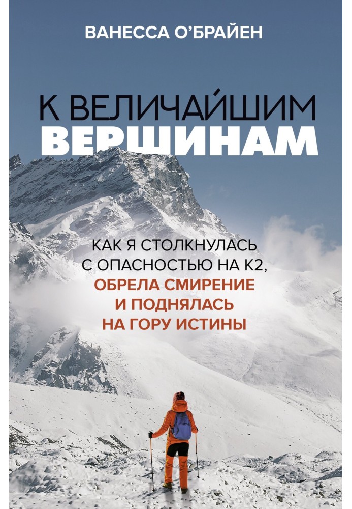 To the greatest heights. How I faced danger on K2, found humility and climbed the mountain of truth