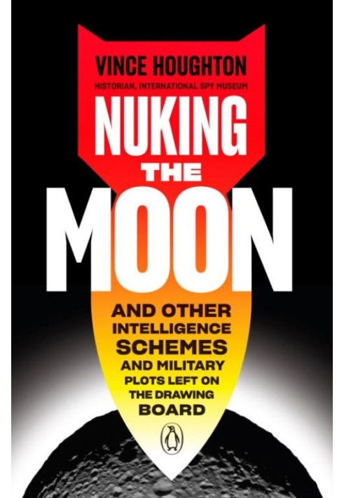 Nuking the Moon: And Other Intelligence Schemes and Military Plots Left on the Drawing Board