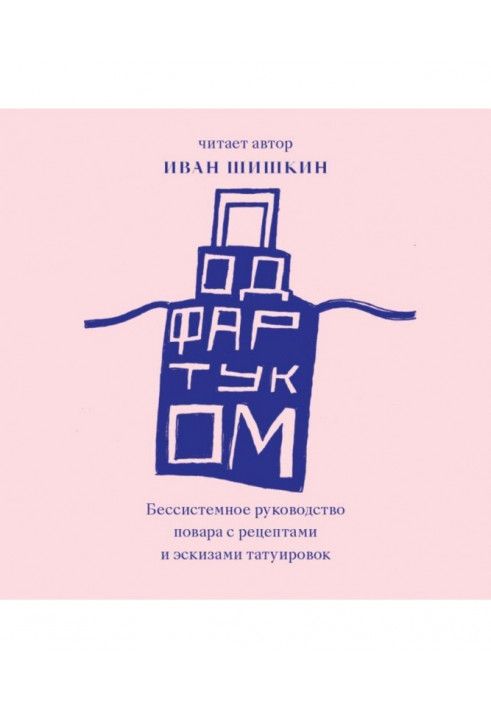 Під фартухом. Безсистемне керівництво кухаря з рецептами та ескізами татуювань