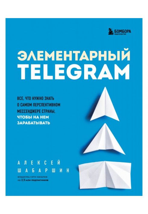 Элементарный TELEGRAM. Все, что нужно знать о самом перспективном мессенджере страны, чтобы на нем зарабатывать