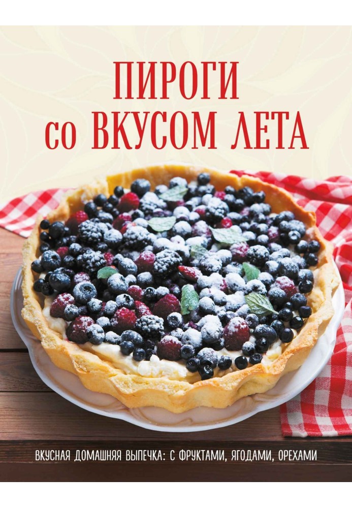 Пироги со вкусом лета. Вкусная домашняя выпечка: с фруктами, ягодами, орехами