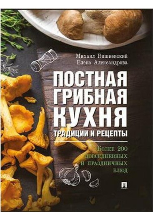 Постная грибная кухня: традиции и рецепты. Более 200 повседневных и праздничных блюд