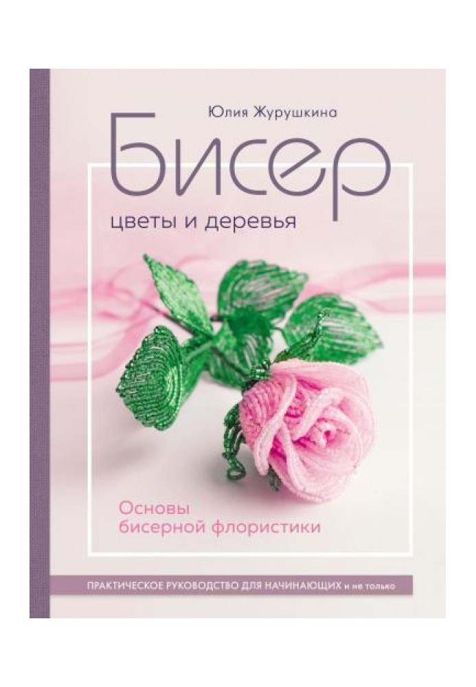 Бісер. Квіти та дерева. Основи бісерної флористики. Практичний посібник для початківців