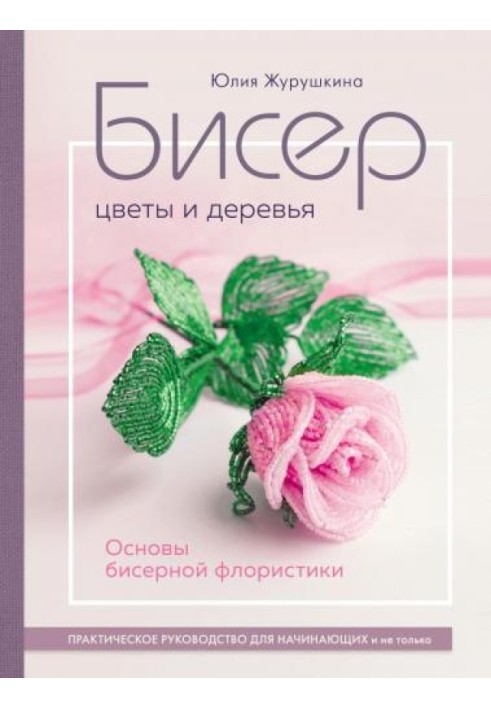 Бісер. Квіти та дерева. Основи бісерної флористики. Практичний посібник для початківців