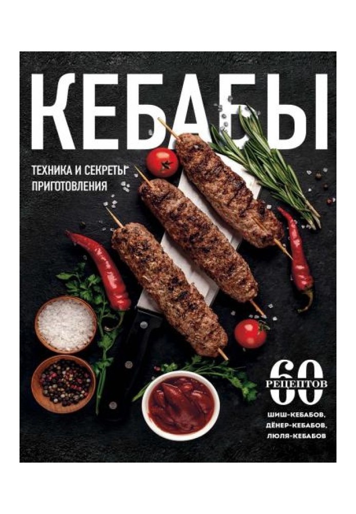 Kebabs. Cooking techniques and secrets. 60 recipes for shish kebabs, döner kebabs, lula kebabs